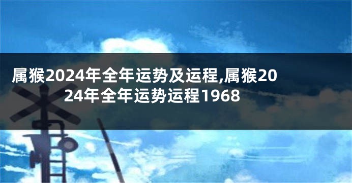属猴2024年全年运势及运程,属猴2024年全年运势运程1968