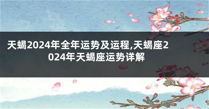 天蝎2024年全年运势及运程,天蝎座2024年天蝎座运势详解