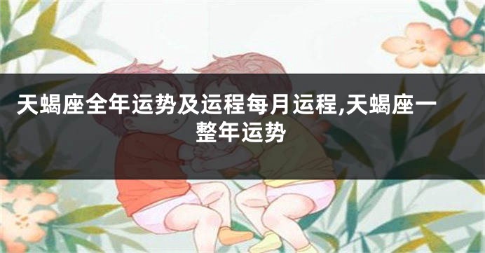 天蝎座全年运势及运程每月运程,天蝎座一整年运势