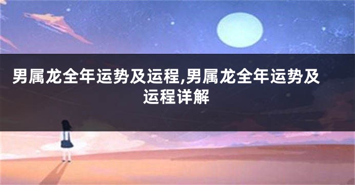 男属龙全年运势及运程,男属龙全年运势及运程详解