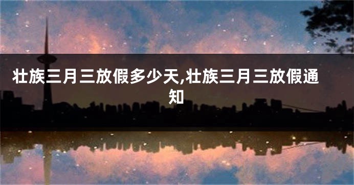 壮族三月三放假多少天,壮族三月三放假通知