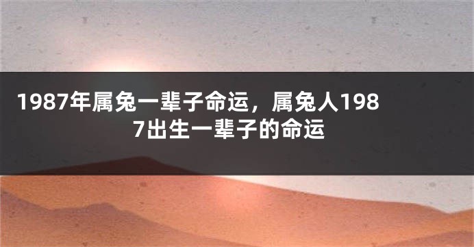 1987年属兔一辈子命运，属兔人1987出生一辈子的命运