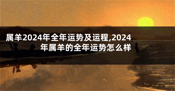 属羊2024年全年运势及运程,2024年属羊的全年运势怎么样