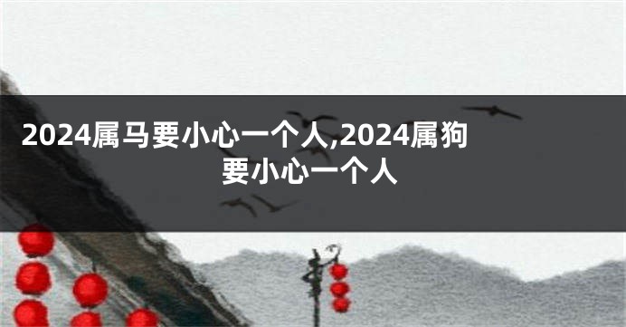 2024属马要小心一个人,2024属狗要小心一个人