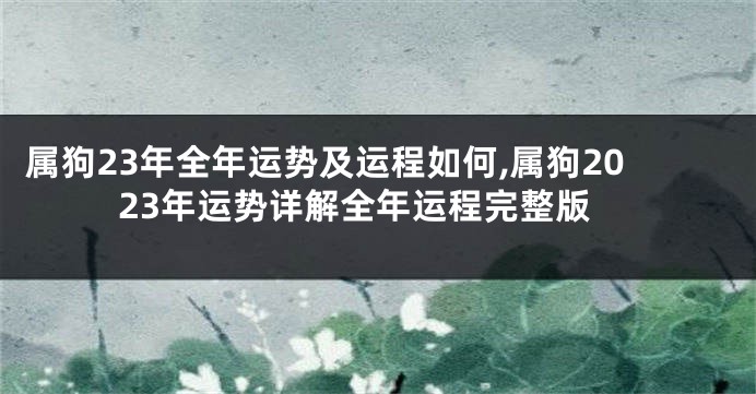 属狗23年全年运势及运程如何,属狗2023年运势详解全年运程完整版