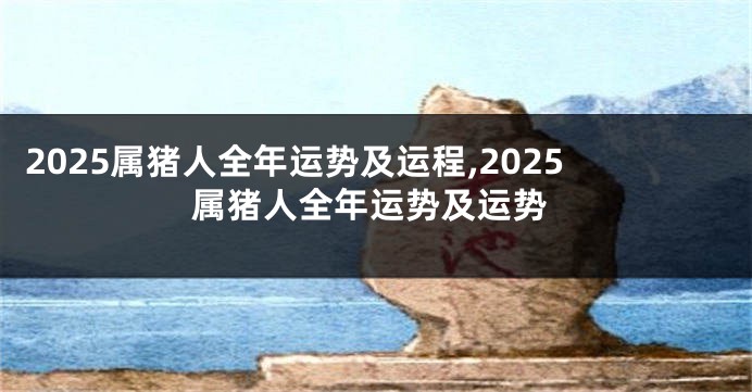 2025属猪人全年运势及运程,2025属猪人全年运势及运势