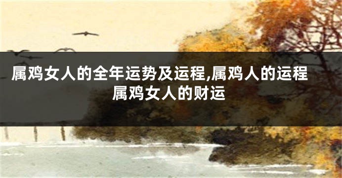 属鸡女人的全年运势及运程,属鸡人的运程属鸡女人的财运