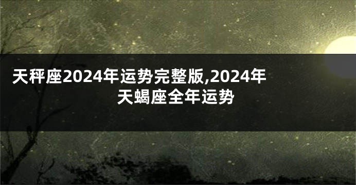 天秤座2024年运势完整版,2024年天蝎座全年运势