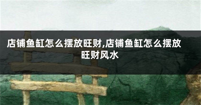 店铺鱼缸怎么摆放旺财,店铺鱼缸怎么摆放旺财风水