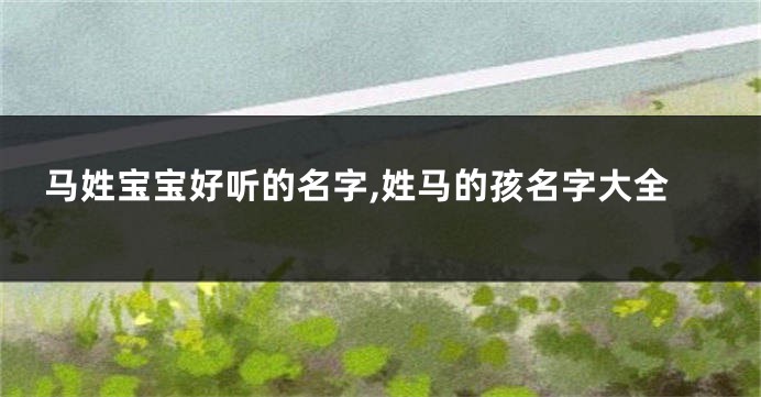 马姓宝宝好听的名字,姓马的孩名字大全