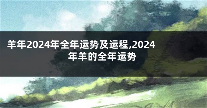 羊年2024年全年运势及运程,2024年羊的全年运势