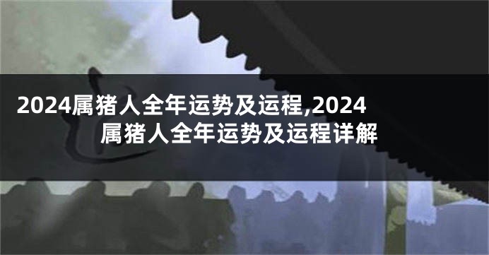 2024属猪人全年运势及运程,2024属猪人全年运势及运程详解