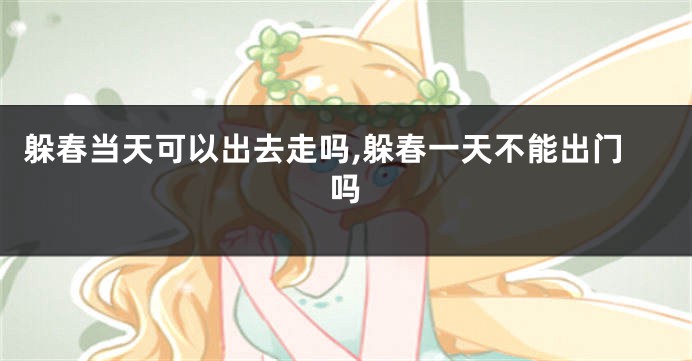 躲春当天可以出去走吗,躲春一天不能出门吗
