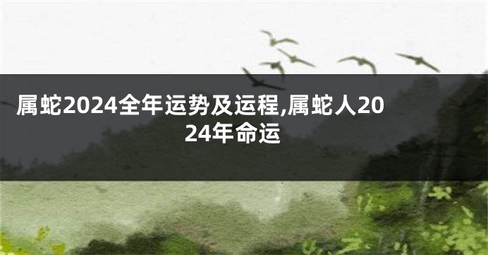 属蛇2024全年运势及运程,属蛇人2024年命运