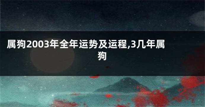 属狗2003年全年运势及运程,3几年属狗