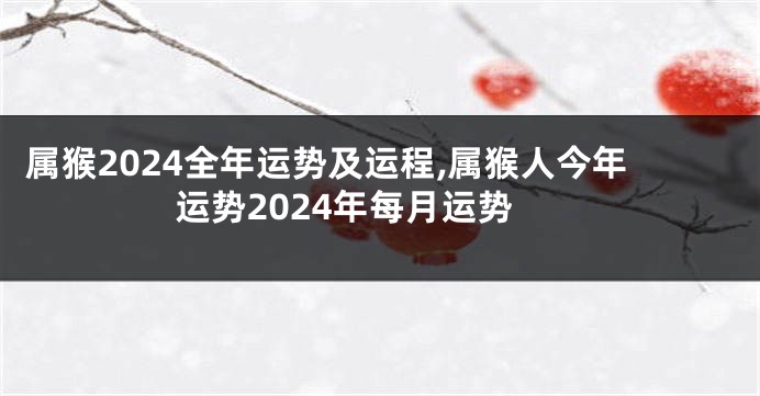 属猴2024全年运势及运程,属猴人今年运势2024年每月运势