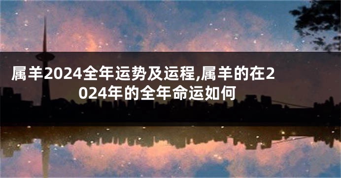 属羊2024全年运势及运程,属羊的在2024年的全年命运如何