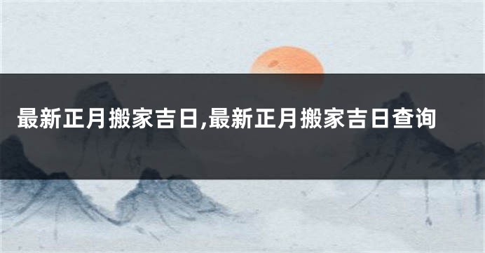 最新正月搬家吉日,最新正月搬家吉日查询