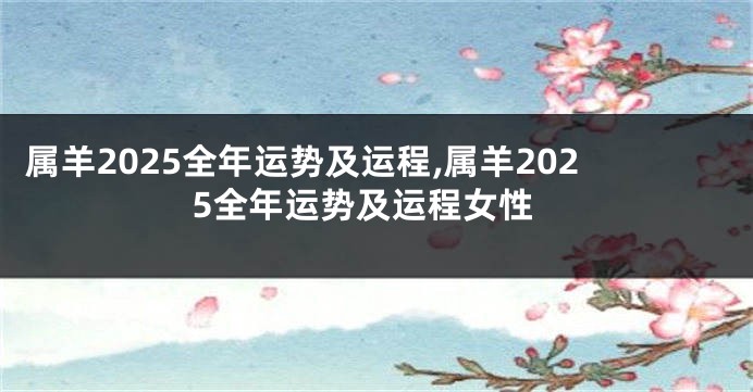 属羊2025全年运势及运程,属羊2025全年运势及运程女性
