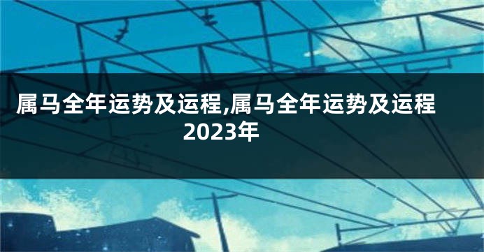 属马全年运势及运程,属马全年运势及运程2023年