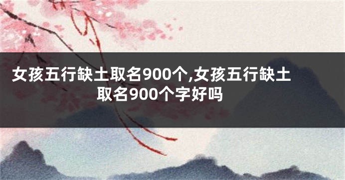 女孩五行缺土取名900个,女孩五行缺土取名900个字好吗