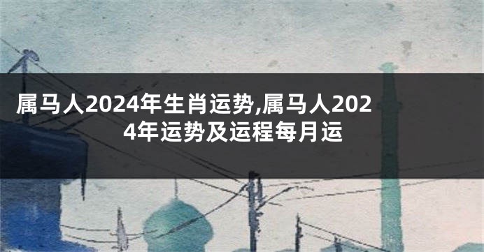 属马人2024年生肖运势,属马人2024年运势及运程每月运