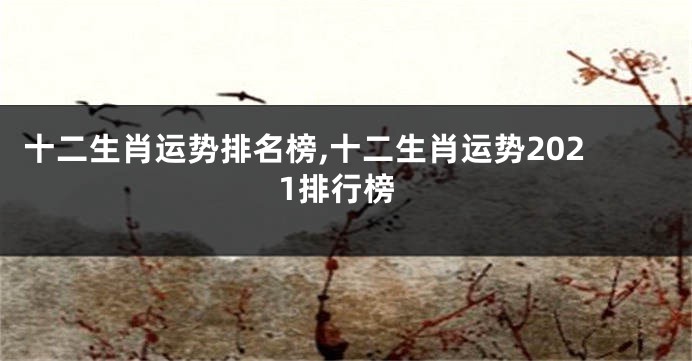 十二生肖运势排名榜,十二生肖运势2021排行榜