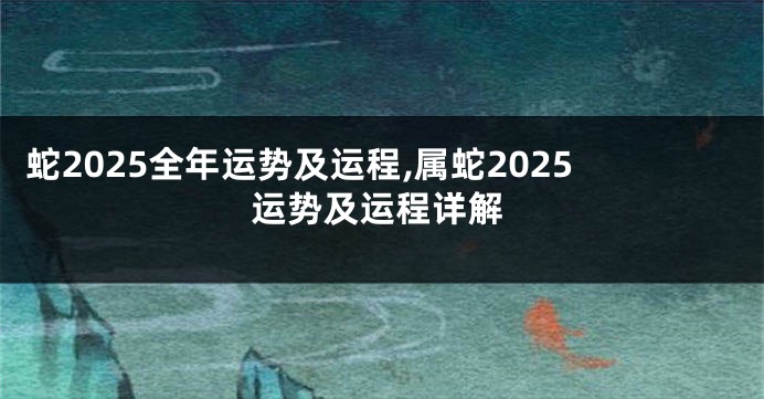 蛇2025全年运势及运程,属蛇2025运势及运程详解