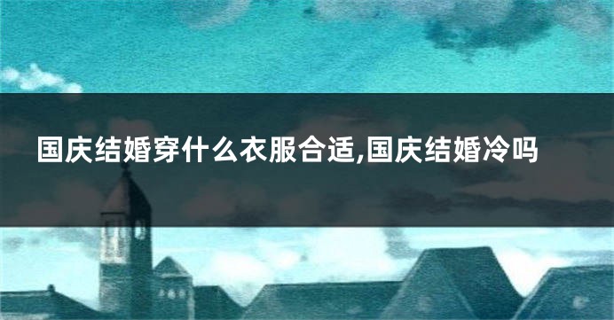 国庆结婚穿什么衣服合适,国庆结婚冷吗