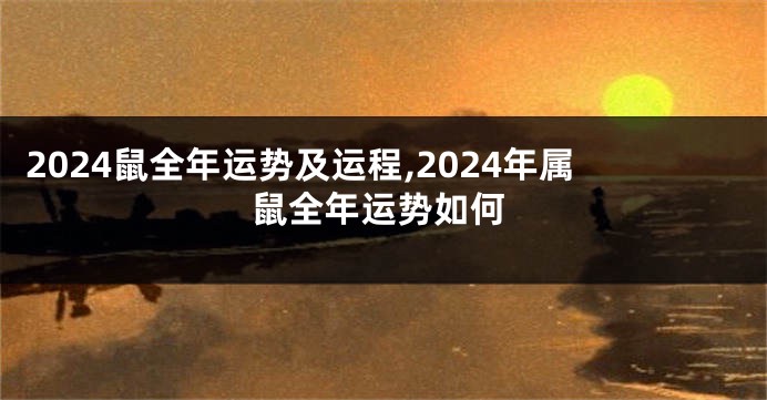 2024鼠全年运势及运程,2024年属鼠全年运势如何