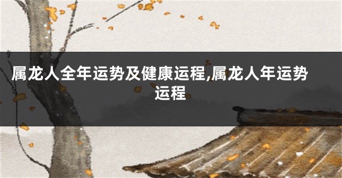 属龙人全年运势及健康运程,属龙人年运势运程