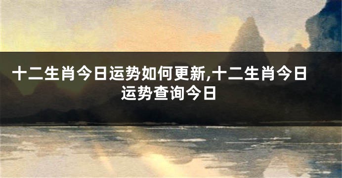 十二生肖今日运势如何更新,十二生肖今日运势查询今日