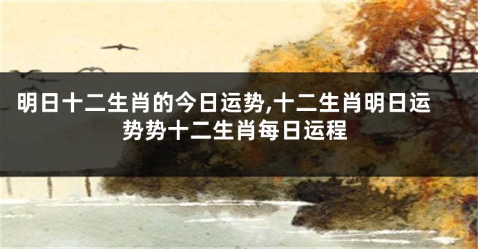 明日十二生肖的今日运势,十二生肖明日运势势十二生肖每日运程