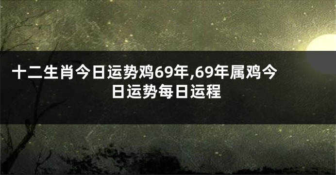 十二生肖今日运势鸡69年,69年属鸡今日运势每日运程