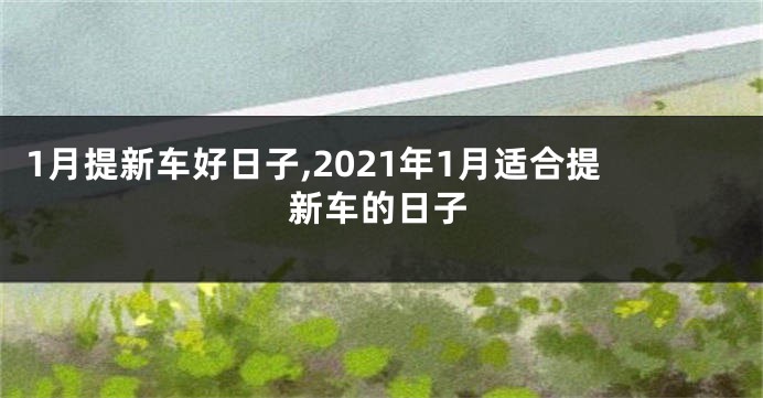 1月提新车好日子,2021年1月适合提新车的日子
