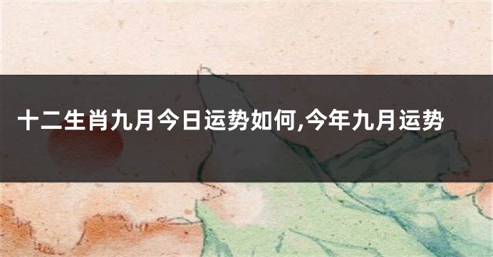十二生肖九月今日运势如何,今年九月运势