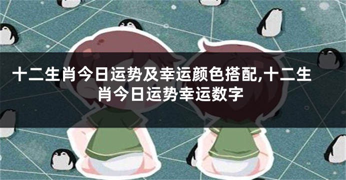 十二生肖今日运势及幸运颜色搭配,十二生肖今日运势幸运数字