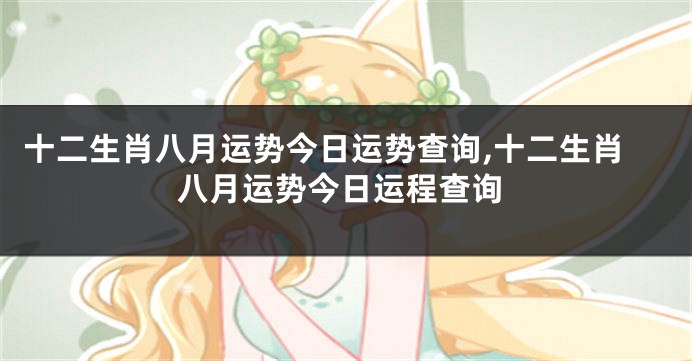 十二生肖八月运势今日运势查询,十二生肖八月运势今日运程查询