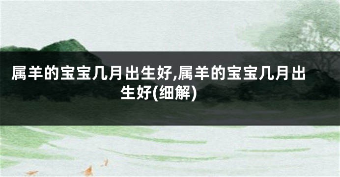 属羊的宝宝几月出生好,属羊的宝宝几月出生好(细解)