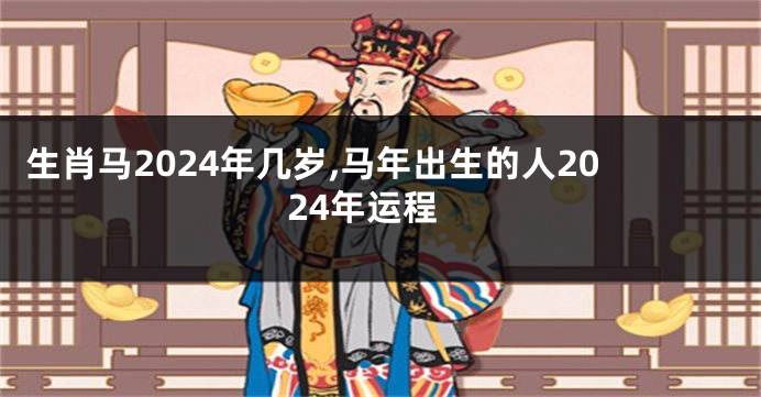 生肖马2024年几岁,马年出生的人2024年运程
