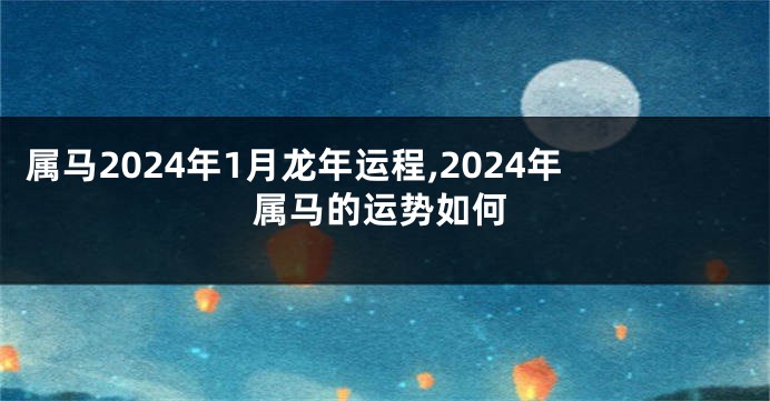 属马2024年1月龙年运程,2024年属马的运势如何
