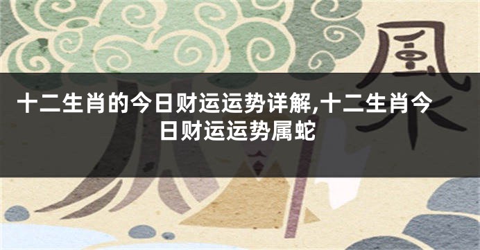 十二生肖的今日财运运势详解,十二生肖今日财运运势属蛇
