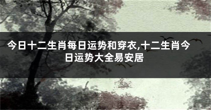今日十二生肖每日运势和穿衣,十二生肖今日运势大全易安居