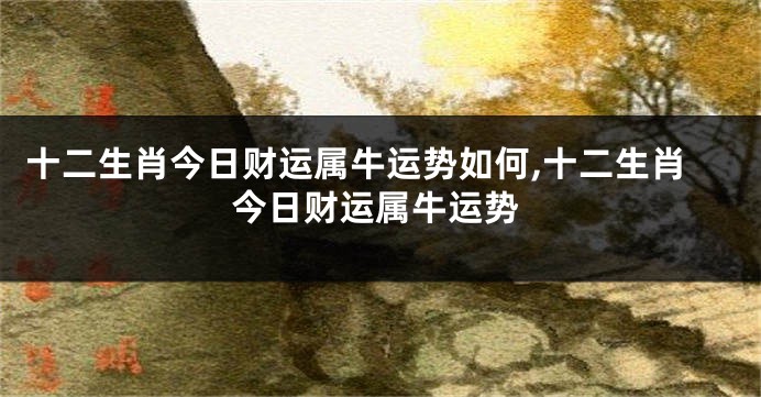 十二生肖今日财运属牛运势如何,十二生肖今日财运属牛运势