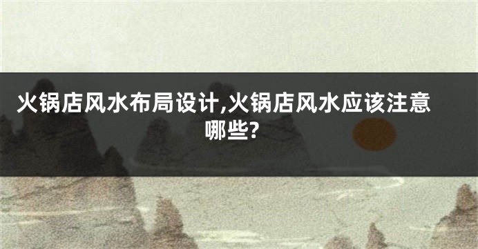 火锅店风水布局设计,火锅店风水应该注意哪些?