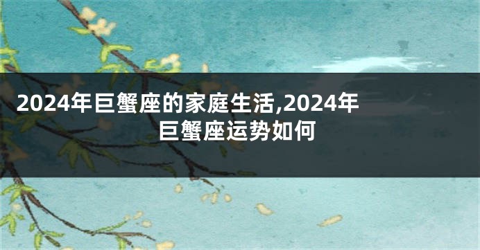 2024年巨蟹座的家庭生活,2024年巨蟹座运势如何