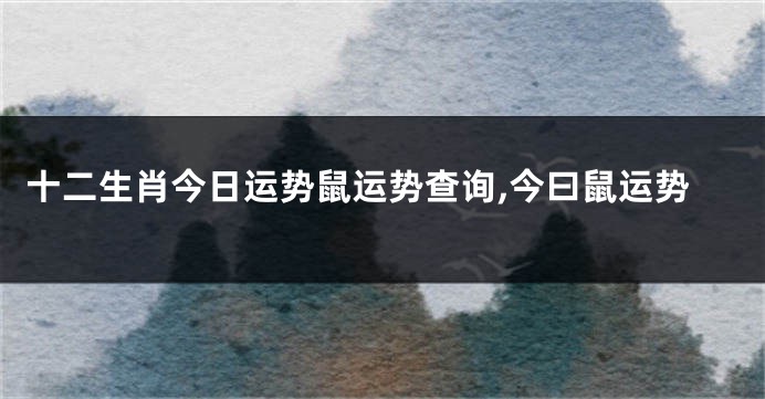 十二生肖今日运势鼠运势查询,今曰鼠运势