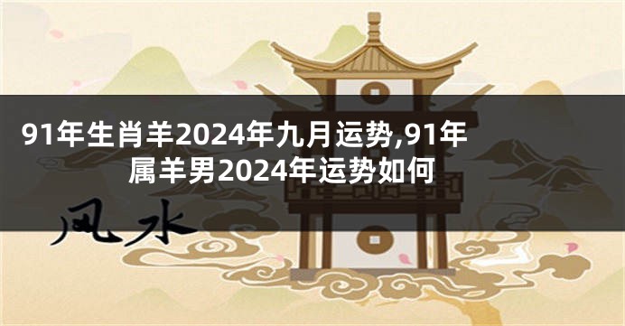 91年生肖羊2024年九月运势,91年属羊男2024年运势如何