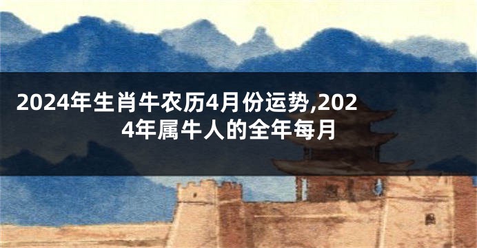 2024年生肖牛农历4月份运势,2024年属牛人的全年每月