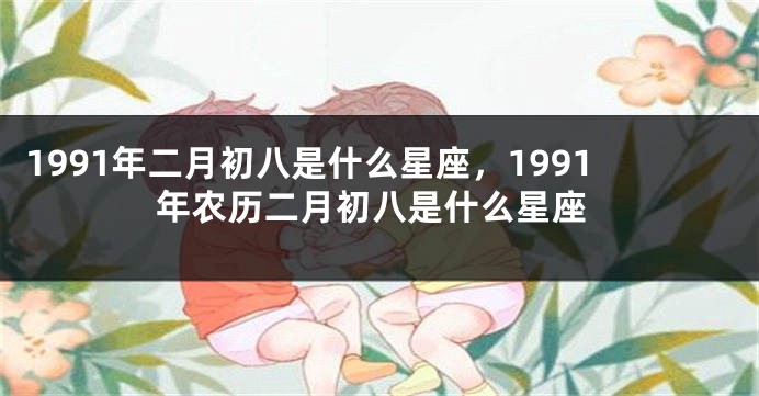 1991年二月初八是什么星座，1991年农历二月初八是什么星座